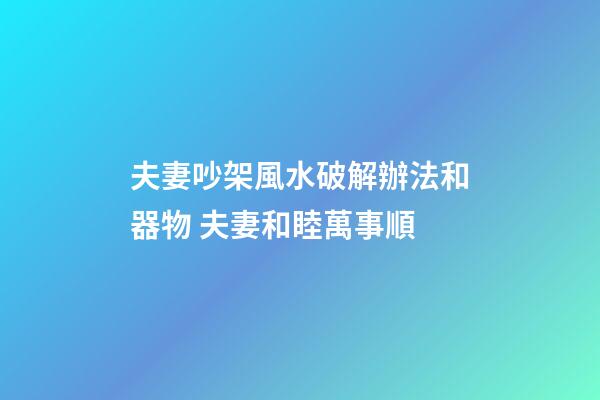 夫妻吵架風水破解辦法和器物 夫妻和睦萬事順